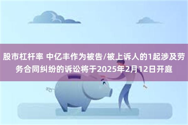 股市杠杆率 中亿丰作为被告/被上诉人的1起涉及劳务合同纠纷的诉讼将于2025年2月12日开庭