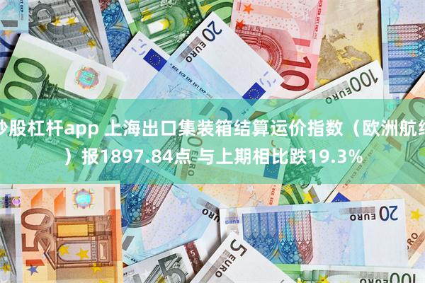 炒股杠杆app 上海出口集装箱结算运价指数（欧洲航线）报1897.84点 与上期相比跌19.3%