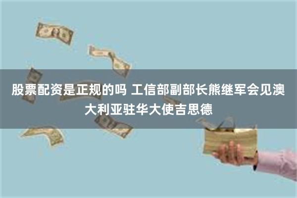 股票配资是正规的吗 工信部副部长熊继军会见澳大利亚驻华大使吉思德