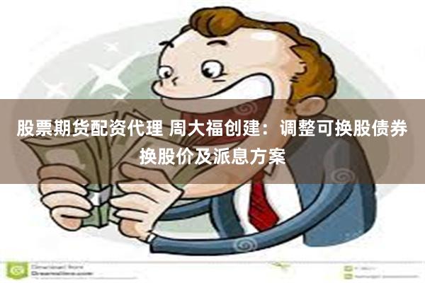 股票期货配资代理 周大福创建：调整可换股债券换股价及派息方案