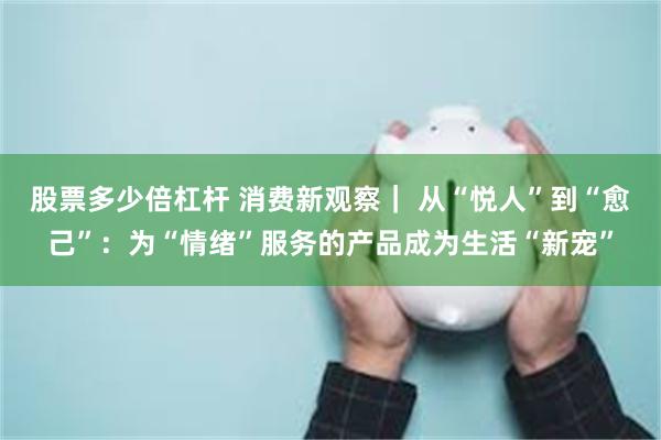 股票多少倍杠杆 消费新观察｜ 从“悦人”到“愈己”：为“情绪”服务的产品成为生活“新宠”