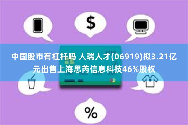 中国股市有杠杆吗 人瑞人才(06919)拟3.21亿元出售上海思芮信息科技46%股权