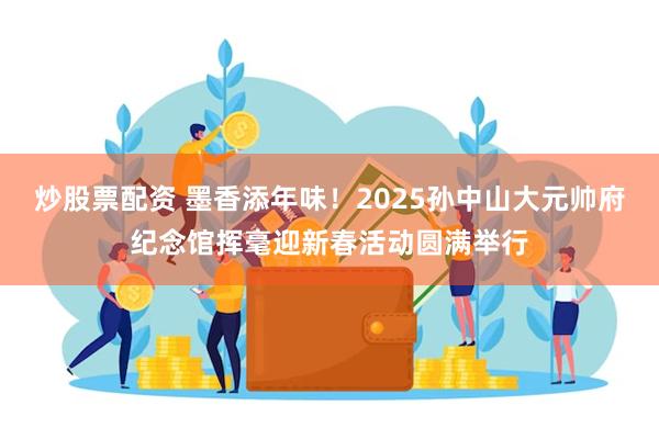 炒股票配资 墨香添年味！2025孙中山大元帅府纪念馆挥毫迎新春活动圆满举行