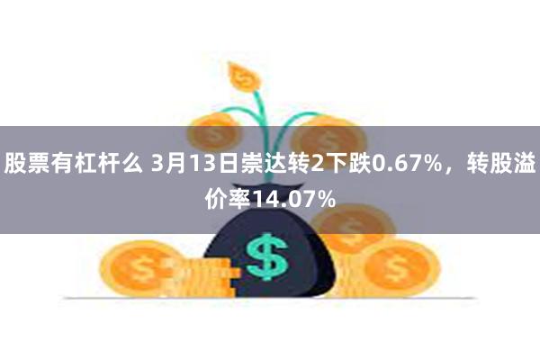 股票有杠杆么 3月13日崇达转2下跌0.67%，转股溢价率14.07%