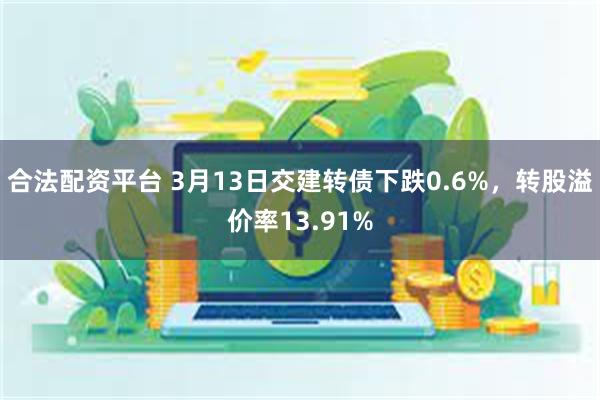 合法配资平台 3月13日交建转债下跌0.6%，转股溢价率13.91%