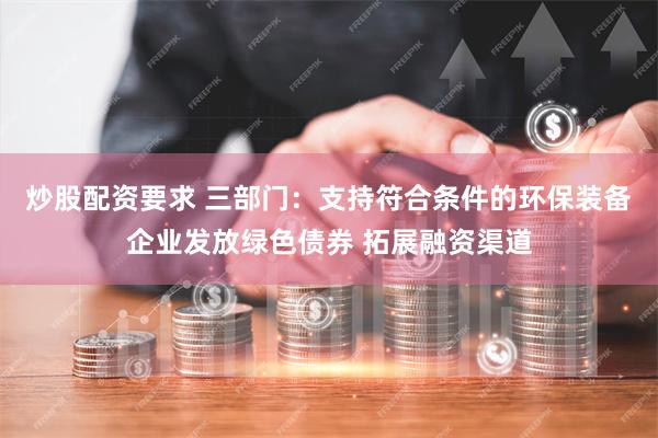 炒股配资要求 三部门：支持符合条件的环保装备企业发放绿色债券 拓展融资渠道