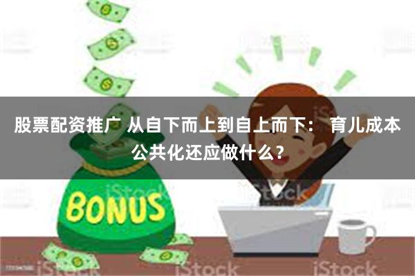 股票配资推广 从自下而上到自上而下： 育儿成本公共化还应做什么？