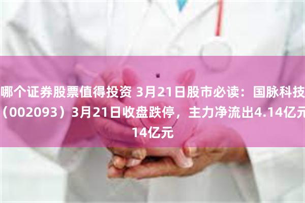 哪个证券股票值得投资 3月21日股市必读：国脉科技（002093）3月21日收盘跌停，主力净流出4.14亿元