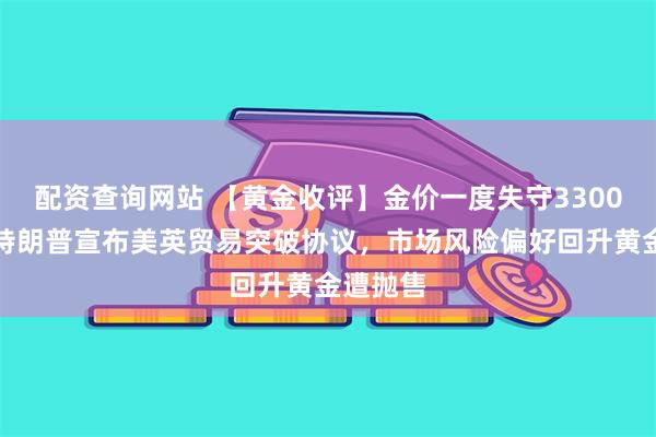 配资查询网站 【黄金收评】金价一度失守3300关口！特朗普宣布美英贸易突破协议，市场风险偏好回升黄金遭抛售