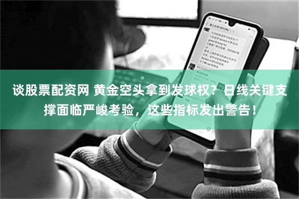 谈股票配资网 黄金空头拿到发球权？日线关键支撑面临严峻考验，这些指标发出警告！