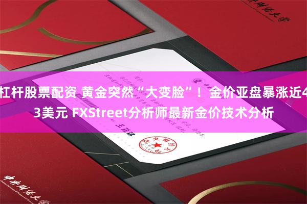 杠杆股票配资 黄金突然“大变脸”！金价亚盘暴涨近43美元 FXStreet分析师最新金价技术分析