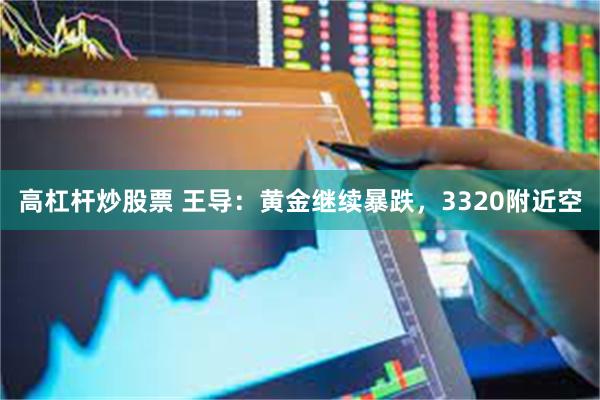 高杠杆炒股票 王导：黄金继续暴跌，3320附近空