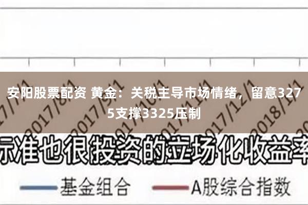 安阳股票配资 黄金：关税主导市场情绪，留意3275支撑3325压制