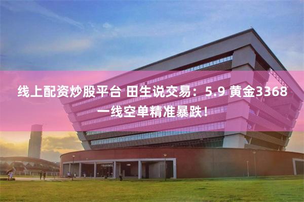 线上配资炒股平台 田生说交易：5.9 黄金3368一线空单精准暴跌！