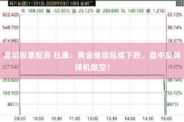 昆明股票配资 杜康：黄金继续延续下跌，盘中反弹择机做空！