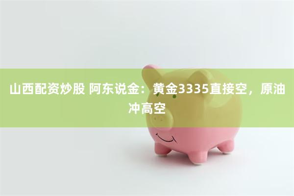 山西配资炒股 阿东说金：黄金3335直接空，原油冲高空