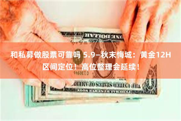 和私募做股票可靠吗 5.9—秋末悔城：黄金12H区间定位！高位整理会延续！