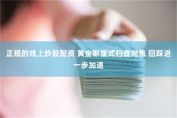 正规的线上炒股配资 黄金断崖式扫盘抛售 回踩进一步加速