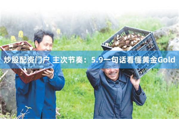 炒股配资门户 主次节奏：5.9一句话看懂黄金Gold