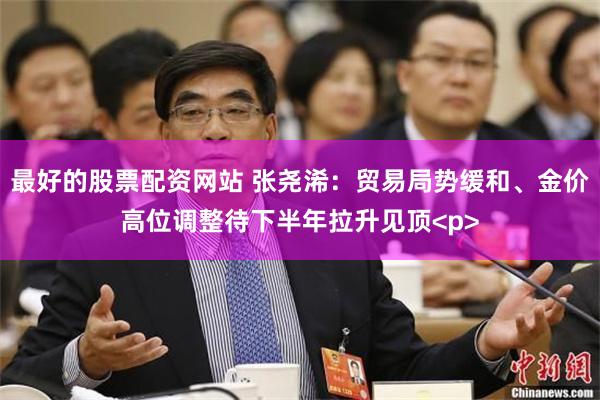 最好的股票配资网站 张尧浠：贸易局势缓和、金价高位调整待下半年拉升见顶<p>