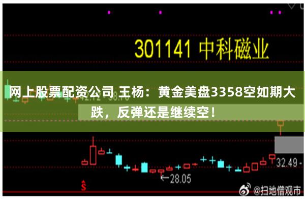 网上股票配资公司 王杨：黄金美盘3358空如期大跌，反弹还是继续空！