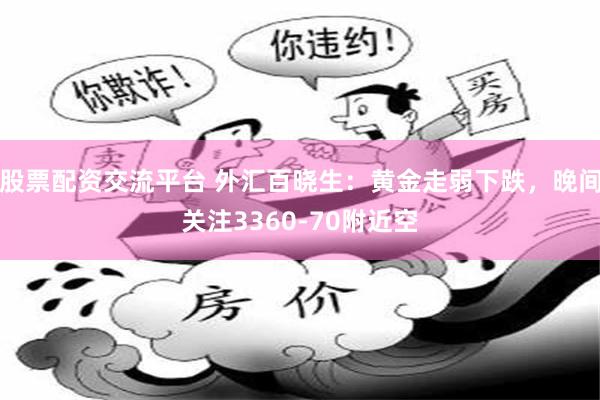 股票配资交流平台 外汇百晓生：黄金走弱下跌，晚间关注3360-70附近空