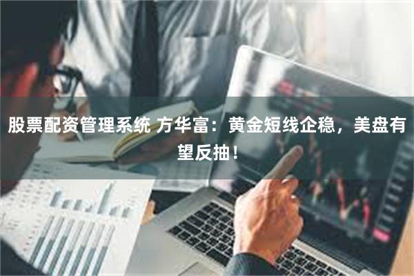 股票配资管理系统 方华富：黄金短线企稳，美盘有望反抽！