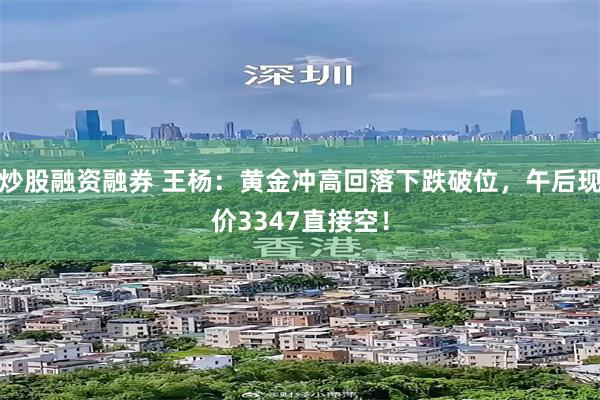 炒股融资融券 王杨：黄金冲高回落下跌破位，午后现价3347直接空！