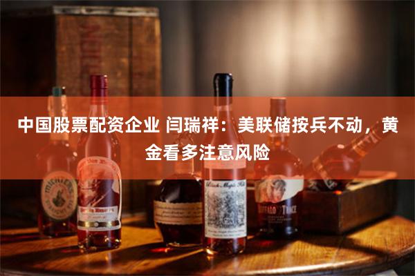 中国股票配资企业 闫瑞祥：美联储按兵不动，黄金看多注意风险