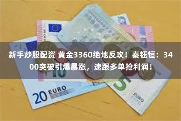 新手炒股配资 黄金3360绝地反攻！秦钰恒：3400突破引爆暴涨，速跟多单抢利润！