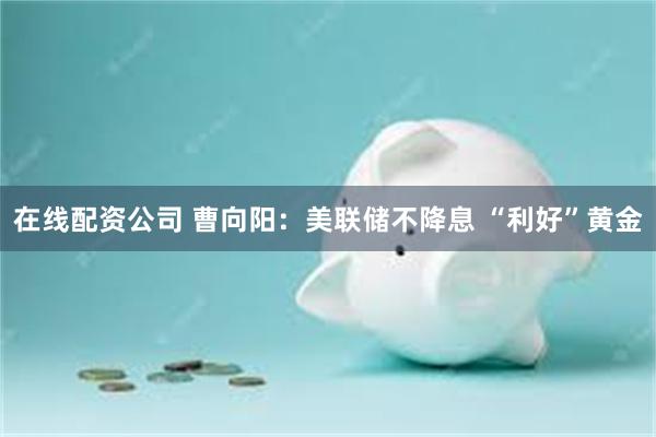 在线配资公司 曹向阳：美联储不降息 “利好”黄金