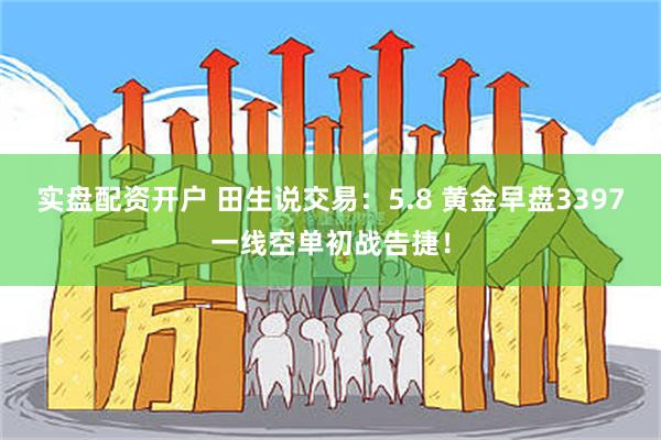 实盘配资开户 田生说交易：5.8 黄金早盘3397一线空单初战告捷！