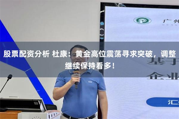 股票配资分析 杜康：黄金高位震荡寻求突破，调整继续保持看多！