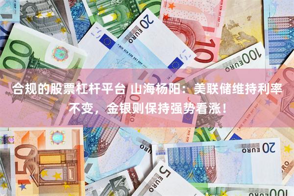合规的股票杠杆平台 山海杨阳：美联储维持利率不变，金银则保持强势看涨！