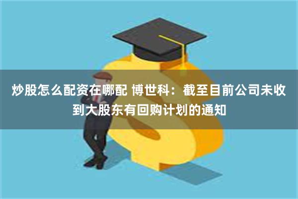 炒股怎么配资在哪配 博世科：截至目前公司未收到大股东有回购计划的通知