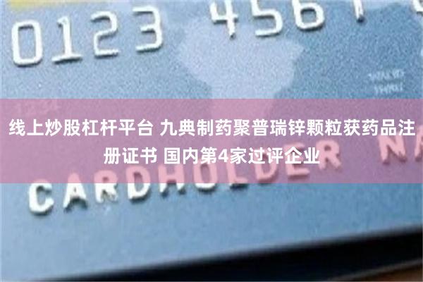 线上炒股杠杆平台 九典制药聚普瑞锌颗粒获药品注册证书 国内第4家过评企业