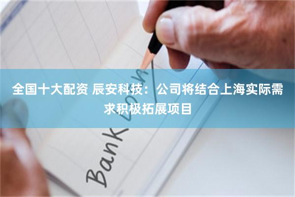 全国十大配资 辰安科技：公司将结合上海实际需求积极拓展项目