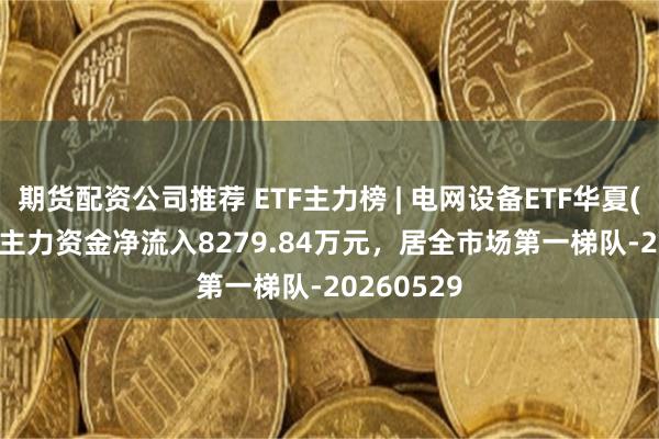 期货配资公司推荐 ETF主力榜 | 电网设备ETF华夏(159326)主力资金净流入8279.84万元，居全市场第一梯队-20260529