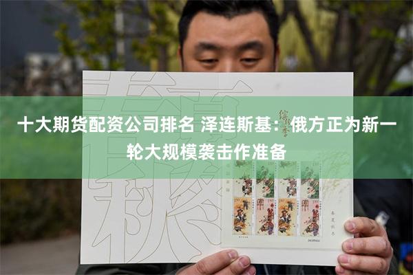 十大期货配资公司排名 泽连斯基：俄方正为新一轮大规模袭击作准备