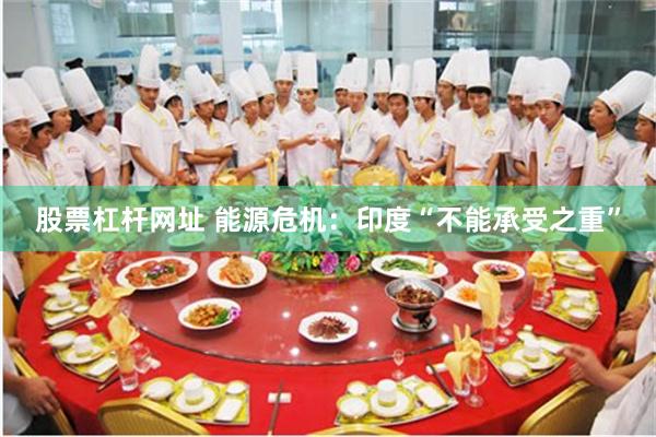 股票杠杆网址 能源危机：印度“不能承受之重”