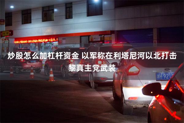 炒股怎么加杠杆资金 以军称在利塔尼河以北打击黎真主党武装