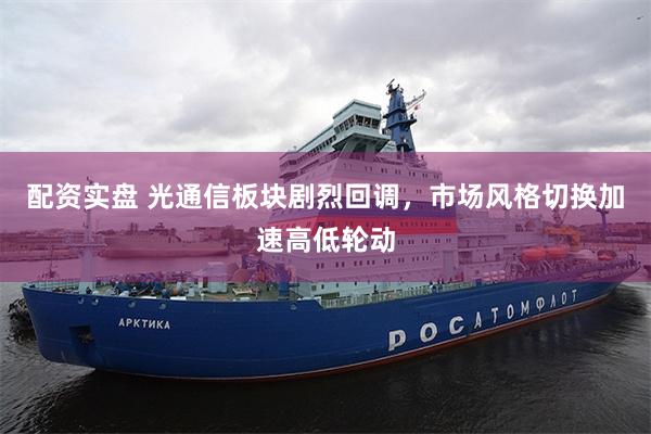 配资实盘 光通信板块剧烈回调，市场风格切换加速高低轮动