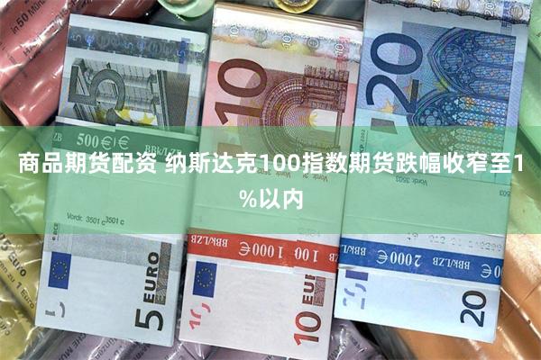 商品期货配资 纳斯达克100指数期货跌幅收窄至1%以内