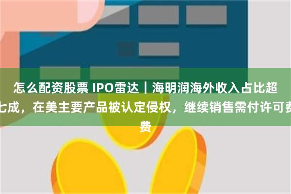 怎么配资股票 IPO雷达｜海明润海外收入占比超七成，在美主要产品被认定侵权，继续销售需付许可费