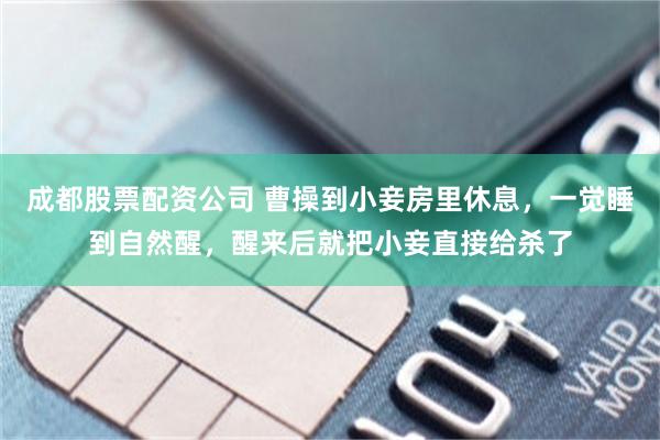 成都股票配资公司 曹操到小妾房里休息，一觉睡到自然醒，醒来后就把小妾直接给杀了