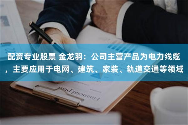 配资专业股票 金龙羽：公司主营产品为电力线缆，主要应用于电网、建筑、家装、轨道交通等领域