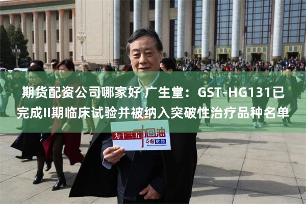 期货配资公司哪家好 广生堂：GST-HG131已完成II期临床试验并被纳入突破性治疗品种名单