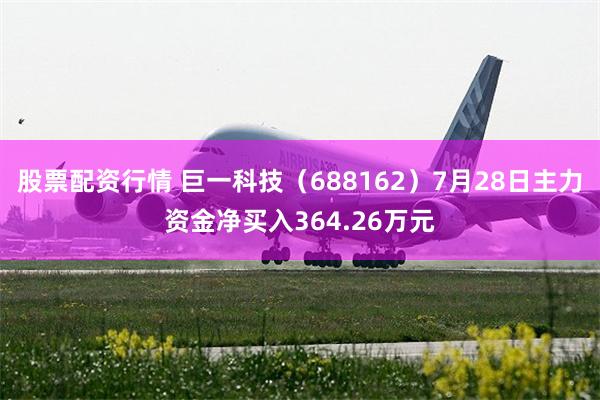 股票配资行情 巨一科技（688162）7月28日主力资金净买入364.26万元