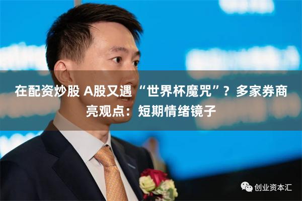在配资炒股 A股又遇 “世界杯魔咒”？多家券商亮观点：短期情绪镜子