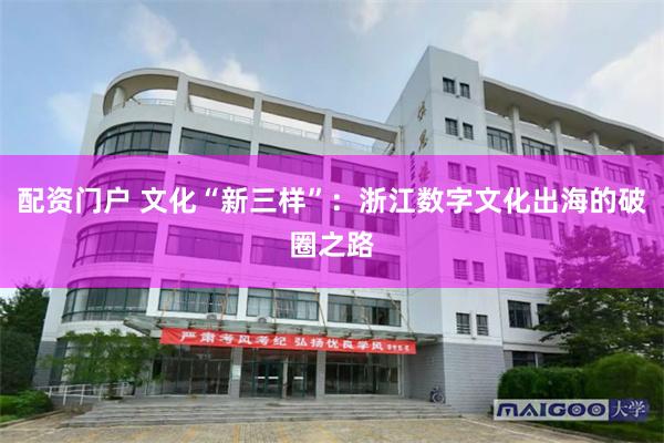 配资门户 文化“新三样”：浙江数字文化出海的破圈之路
